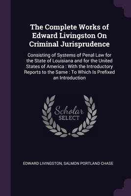 The Complete Works of Edward Livingston On Criminal Jurisprudence: Consisting of Systems of Penal Law for the State of Louisiana and for the United St Cover Image