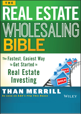 The Real Estate Wholesaling Bible: The Fastest, Easiest Way to Get Started in Real Estate Investing By Than Merrill Cover Image