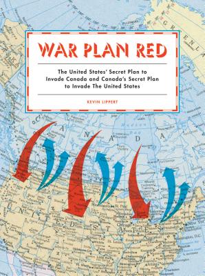 War Plan Red: The United States' Secret Plan to Invade Canada and Canada's Secret Plan to Invade the United States By Kevin Lippert Cover Image