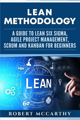 Lean Methodology: A Guide to Lean Six Sigma, Agile Project Management, Scrum and Kanban for Beginners By Robert McCarthy Cover Image