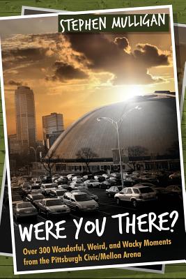 Were You There?: Over 300 Wonderful, Weird, and Wacky Moments from the Pittsburgh Civic/Mellon Arena By Stephen Mulligan Cover Image
