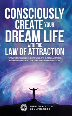 Consciously Create Your Dream Life with the Law Of Attraction: 25 Practical Techniques & Meditations to Supercharge Your Manifestations, Raise Your Vi Cover Image