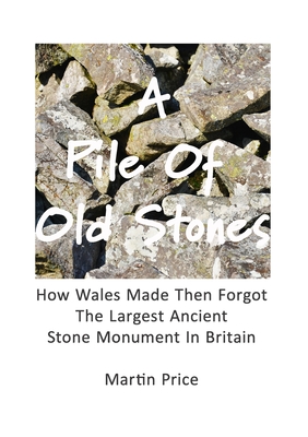 A Pile Of Old Stones: How Wales Made Then Forgot The Largest Ancient Stone Monument In Britain By Martin Price Cover Image