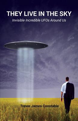 They Live in the Sky: Invisible Incredible UFOs Around Us By Trevor James Constable Cover Image