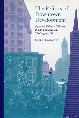 The Politics of Downtown Development: Dynamic Political Cultures in San Francisco and Washington, D.C. By Stephen J. McGovern Cover Image