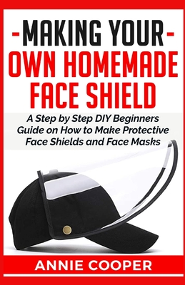 Making Your Own Homemade Face Shield: A Step by Step DIY Beginners Guide on How to Make Protective Face Shields and Face Masks (infectious disease pro By Annie Cooper Cover Image