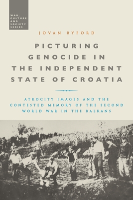 Picturing Genocide in the Independent State of Croatia: Atrocity Images and the Contested Memory of the Second World War in the Balkans Cover Image