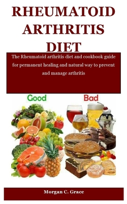 Rheumatoid Arthritis Diet: The Rheumatoid arthritis diet and cookbook guide for permanent healing and natural way to prevent and manage arthritis By Morgan C. Grace Cover Image