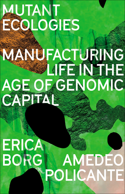 Mutant Ecologies: Manufacturing Life in the Age of Genomic Capital By Erica Borg, Amedeo Policante Cover Image