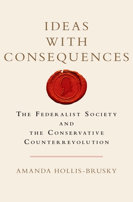 Ideas with Consequences: The Federalist Society and the Conservative Counterrevolution (Studies in Postwar American Political Development) By Amanda Hollis-Brusky Cover Image