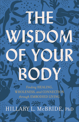 The Wisdom of Your Body: Finding Healing, Wholeness, and Connection Through Embodied Living By PhD McBride, Hillary L. Cover Image