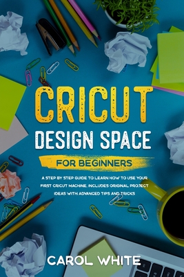 Cricut Design Space for Beginners: A Step by Step Guide to Learn How to Use your First Cricut Machine. Includes Original Project Ideas with Advanced T Cover Image