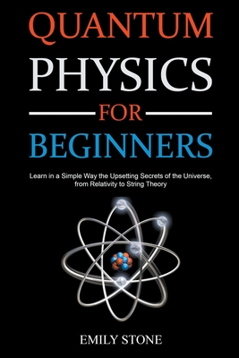 Quantum Physics for Beginners: Learn in a Simple Way the Upsetting Secrets of the Universe, from Relativity to String Theory By Emily Stone Cover Image