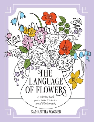 The Language of Flowers: A coloring book guide to the Victorian art of Floriography By Samantha Wagner Cover Image