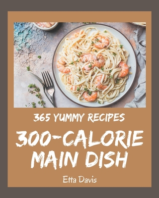 365 Yummy 300-Calorie Main Dish Recipes: Yummy 300-Calorie Main Dish Cookbook - Where Passion for Cooking Begins Cover Image
