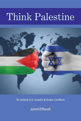 Think Palestine: To Unlock U.S.-Israelis & Arabs Conflicts By Jamil Effarah Cover Image
