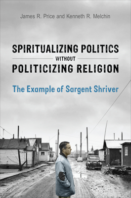 Spiritualizing Politics Without Politicizing Religion: The Example of Sargent Shriver By James R. Price, Kenneth R. Melchin Cover Image