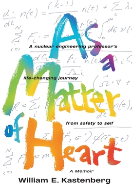 As a Matter of Heart: A nuclear engineering professor's life-changing journey from safety to self By William E. Kastenberg Cover Image
