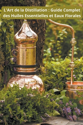 L'Art de la Distillation: Guide Complet des Huiles Essentielles et Eaux Florales By Saura Cover Image