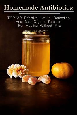 Homemade Antibiotics: TOP 30 Effective Natural Remedies And Best Organic Recipes For Healing Without Pills: (Natural Antibiotics, Herbal Rem By Betty McBride Cover Image