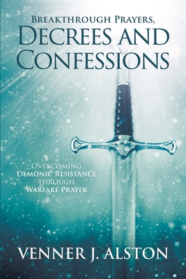 Breakthrough Prayers Decrees and Confessions: Overcoming Demonic Resistance Through Warfare Prayer By Venner J. Alston Cover Image