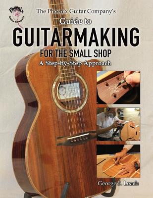 The Phoenix Guitar Company's Guide to Guitarmaking for the Small Shop: A Step-by-Step Approach Cover Image