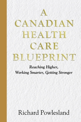 Canadian Health Care Blueprint: Reaching Higher, Working Smarter. Getting Stronger By Richard Powlesland Cover Image