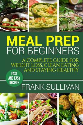 Meal Prep Cookbook For Beginners: A complete guide to weight loss, clean nutrition and healthy eating, a cooking guide for beginners, easy cooking rec Cover Image