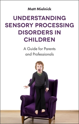 Understanding Sensory Processing Disorders in Children: A Guide for Parents and Professionals By Matt Mielnick Cover Image