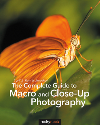 The Complete Guide to Macro and Close-Up Photography By Cyrill Harnischmacher Cover Image