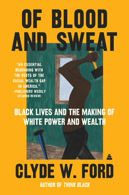 Of Blood and Sweat: Black Lives and the Making of White Power and Wealth By Clyde W. Ford Cover Image
