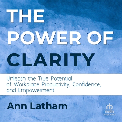 The Power of Clarity: Unleash the True Potential of Workplace Productivity, Confidence, and Empowerment Cover Image