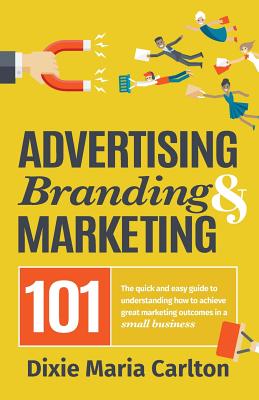Advertising, Branding, and Marketing 101: The quick and easy guide to achieving great marketing outcomes in a small business Cover Image