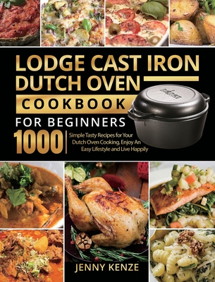 Lodge Cast Iron Dutch Oven Cookbook for Beginners 1000: Simple Tasty Recipes for Your Dutch Oven Cooking, Enjoy An Easy Lifestyle and Live Happily Cover Image