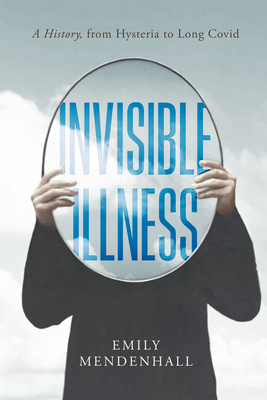 Invisible Illness: A History, from Hysteria to Long COVID By Emily Mendenhall Cover Image