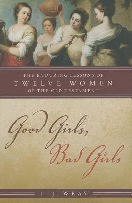 Good Girls, Bad Girls: The Enduring Lessons of Twelve Women of the Old Testament By T. J. Wray Cover Image