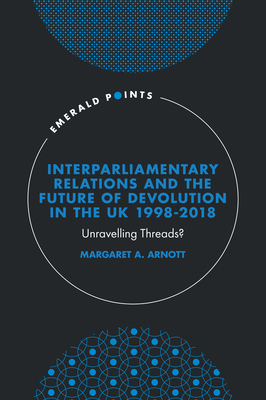 Interparliamentary Relations and the Future of Devolution in the UK 1998-2018: Unravelling Threads? (Emerald Points)