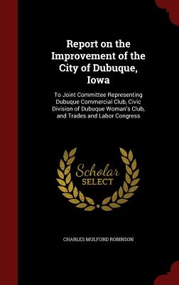 Report on the Improvement of the City of Dubuque, Iowa: To Joint Committee Representing Dubuque Commercial Club, Civic Division of Dubuque Woman's Clu Cover Image