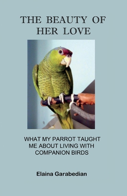 The Beauty of Her Love: What My Parrot Taught Me about Living with Companion Birds