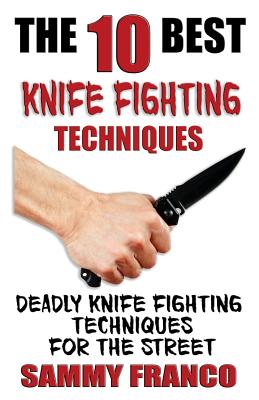 The 10 Best Knife Fighting Techniques: Deadly Knife Fighting Techniques for the Street By Sammy Franco Cover Image