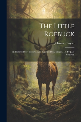 The Little Roebuck: In Pictures By F. Lossow, And Rhymes By J. Trojan. Tr. By J.s.s. Rothwell Cover Image