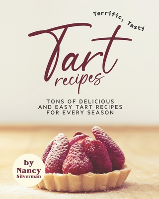 Terrific, Tasty Tart Recipes: Tons of Delicious and Easy Tart Recipes for Every Season By Nancy Silverman Cover Image