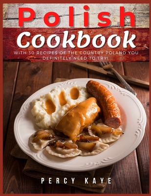 Polish Cookbook: With 30 Recipes Of The Country Poland You Definitely Need To Try. By Percy Kaye Cover Image