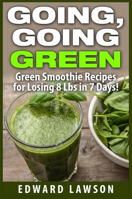 Going, Going GREEN: Green Smoothie Recipes for Losing 8 Lbs in 7