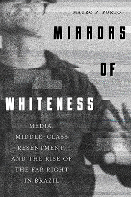 Mirrors of Whiteness: Media, Middle-Class Resentment, and the Rise of the Far Right in Brazil (Pitt Latin American Series) By Mauro Porto Cover Image