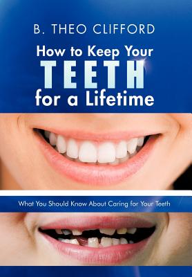 How to Keep Your Teeth for a Lifetime: What You Should Know about Caring for Your Teeth By B. Theo Clifford Cover Image