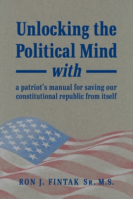 Unlocking the Political Mind: with a patriot's manual for saving our constitutional republic from itself By Sr. Fintak M. S., Ronald J. Cover Image