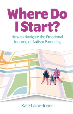 Where Do I Start?: How to Navigate the Emotional Journey of Autism Parenting By Kate Laine-Toner Cover Image