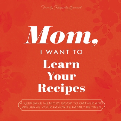 Mom, I Want to Learn Your Recipes: A Keepsake Memory Book to Gather and Preserve Your Favorite Family Recipes Cover Image