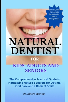 Natural Dentist for Kids, Adults and Seniors: The Comprehensive Practical Guide to Harnessing Nature's Secrets for Optimal Oral Care and a Radiant Smi Cover Image